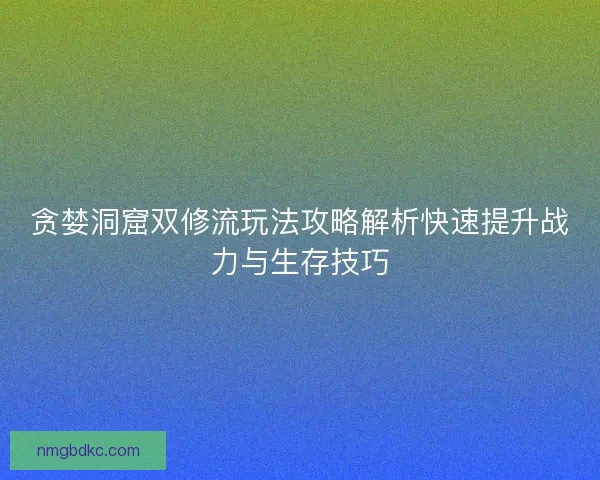 贪婪洞窟双修流玩法攻略解析快速提升战力与生存技巧