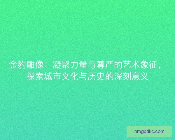 金豹雕像：凝聚力量与尊严的艺术象征，探索城市文化与历史的深刻意义