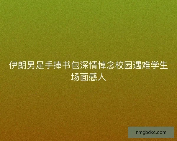 伊朗男足手捧书包深情悼念校园遇难学生场面感人